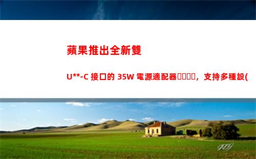 蘋果推出全新雙 USB-C 接口的 35W 電源適配器，支持多種設(shè)備